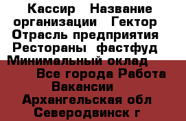 Кассир › Название организации ­ Гектор › Отрасль предприятия ­ Рестораны, фастфуд › Минимальный оклад ­ 13 000 - Все города Работа » Вакансии   . Архангельская обл.,Северодвинск г.